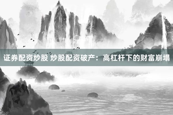 证券配资炒股 炒股配资破产：高杠杆下的财富崩塌
