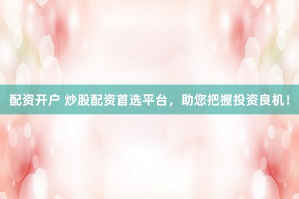 配资开户 炒股配资首选平台，助您把握投资良机！
