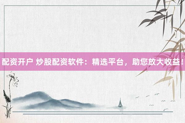 配资开户 炒股配资软件：精选平台，助您放大收益！