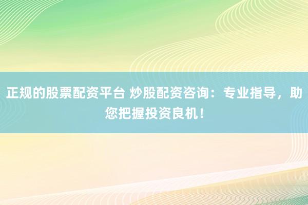 正规的股票配资平台 炒股配资咨询：专业指导，助您把握投资良机！