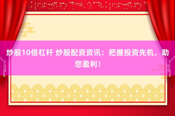 炒股10倍杠杆 炒股配资资讯：把握投资先机，助您盈利！