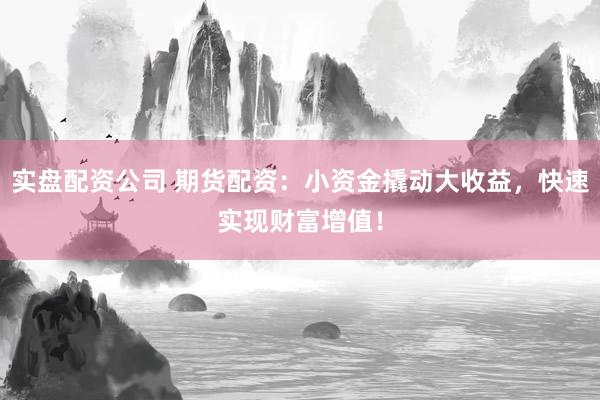 实盘配资公司 期货配资：小资金撬动大收益，快速实现财富增值！