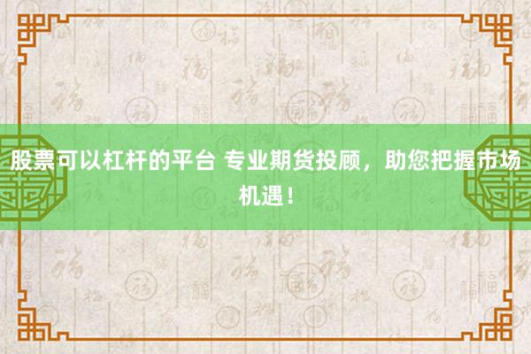 股票可以杠杆的平台 专业期货投顾，助您把握市场机遇！