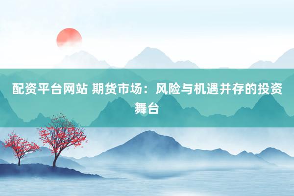 配资平台网站 期货市场：风险与机遇并存的投资舞台