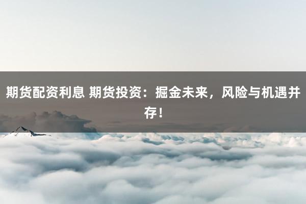 期货配资利息 期货投资：掘金未来，风险与机遇并存！