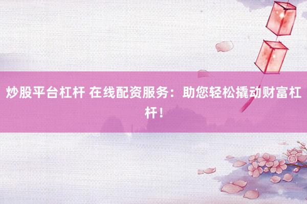 炒股平台杠杆 在线配资服务：助您轻松撬动财富杠杆！