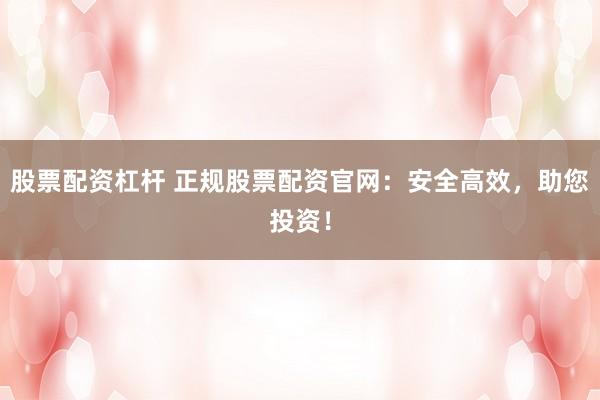 股票配资杠杆 正规股票配资官网：安全高效，助您投资！
