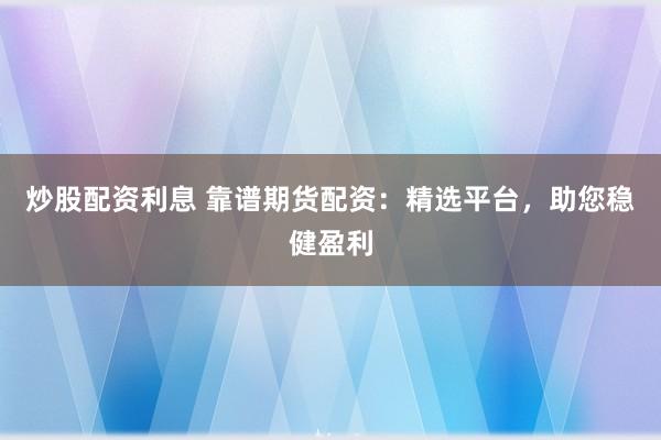 炒股配资利息 靠谱期货配资：精选平台，助您稳健盈利