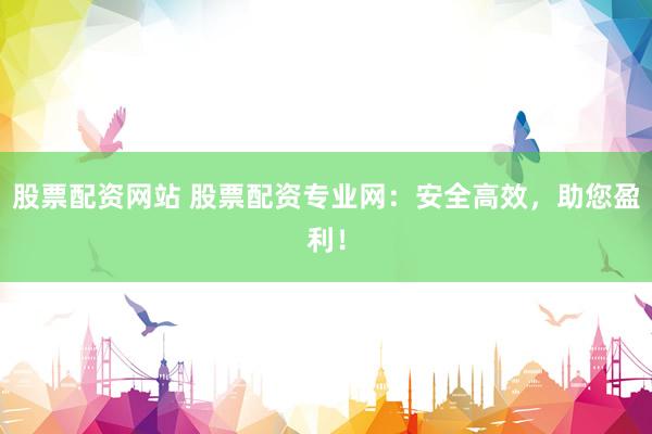 股票配资网站 股票配资专业网：安全高效，助您盈利！