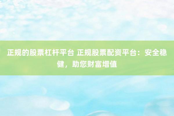 正规的股票杠杆平台 正规股票配资平台：安全稳健，助您财富增值