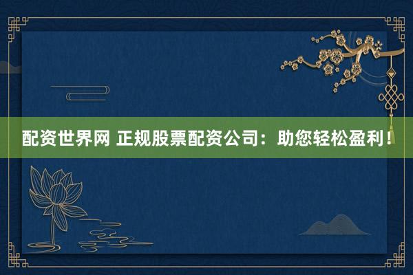配资世界网 正规股票配资公司：助您轻松盈利！