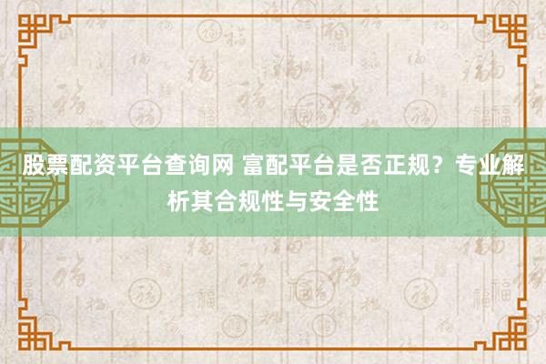 股票配资平台查询网 富配平台是否正规？专业解析其合规性与安全性