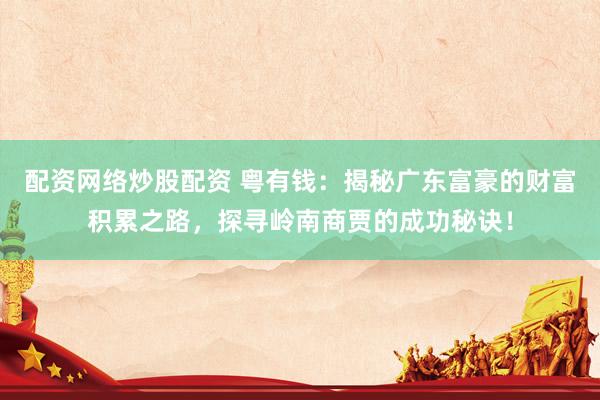配资网络炒股配资 粤有钱：揭秘广东富豪的财富积累之路，探寻岭南商贾的成功秘诀！