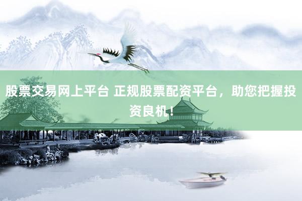 股票交易网上平台 正规股票配资平台，助您把握投资良机！
