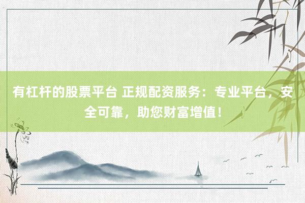 有杠杆的股票平台 正规配资服务：专业平台，安全可靠，助您财富增值！