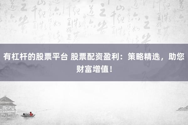 有杠杆的股票平台 股票配资盈利：策略精选，助您财富增值！