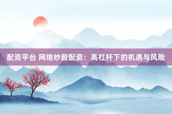 配资平台 网络炒股配资：高杠杆下的机遇与风险