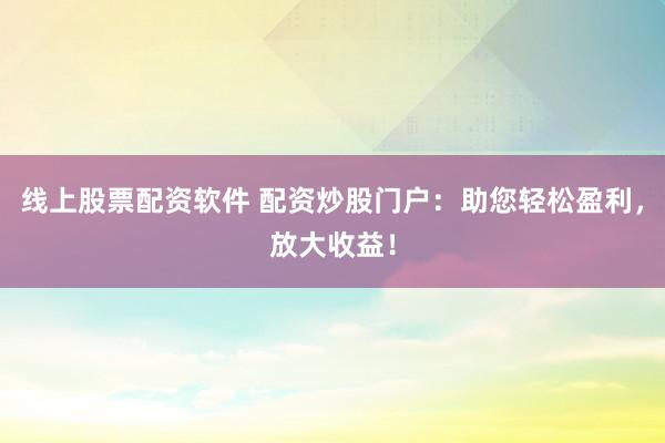 线上股票配资软件 配资炒股门户：助您轻松盈利，放大收益！