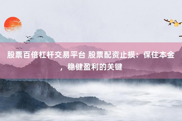股票百倍杠杆交易平台 股票配资止损：保住本金，稳健盈利的关键