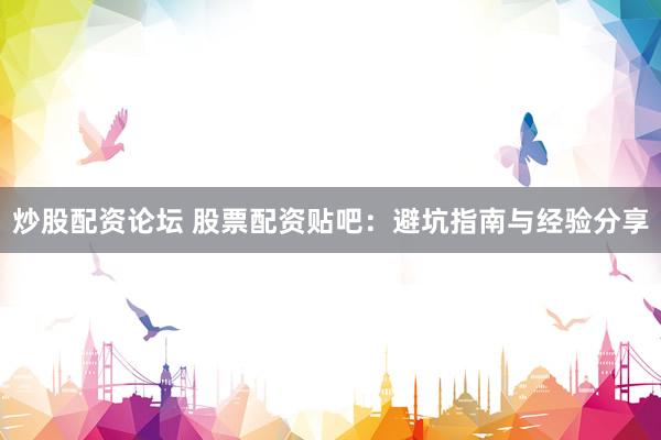 炒股配资论坛 股票配资贴吧：避坑指南与经验分享