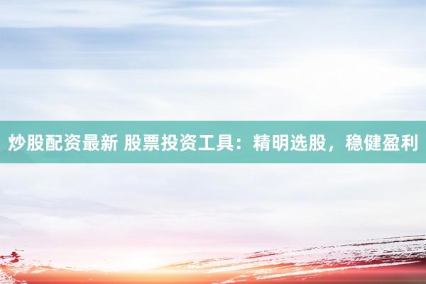 炒股配资最新 股票投资工具：精明选股，稳健盈利