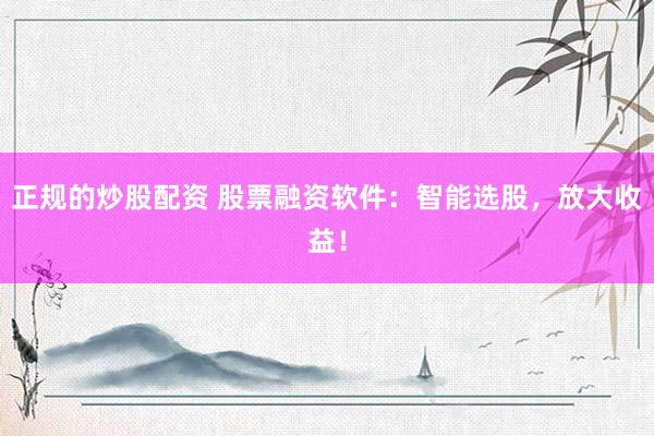 正规的炒股配资 股票融资软件：智能选股，放大收益！