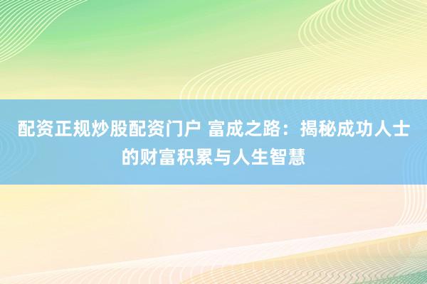 配资正规炒股配资门户 富成之路：揭秘成功人士的财富积累与人生智慧
