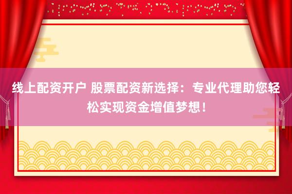 线上配资开户 股票配资新选择：专业代理助您轻松实现资金增值梦想！