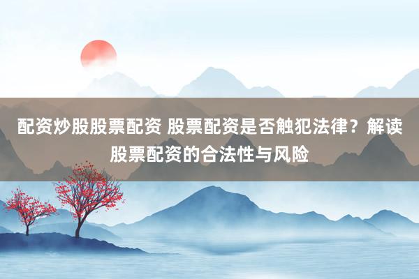 配资炒股股票配资 股票配资是否触犯法律？解读股票配资的合法性与风险
