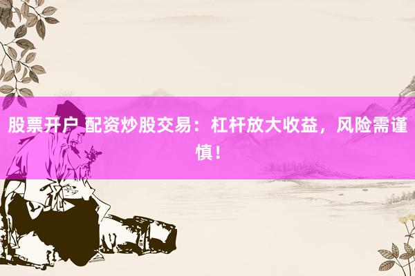 股票开户 配资炒股交易：杠杆放大收益，风险需谨慎！