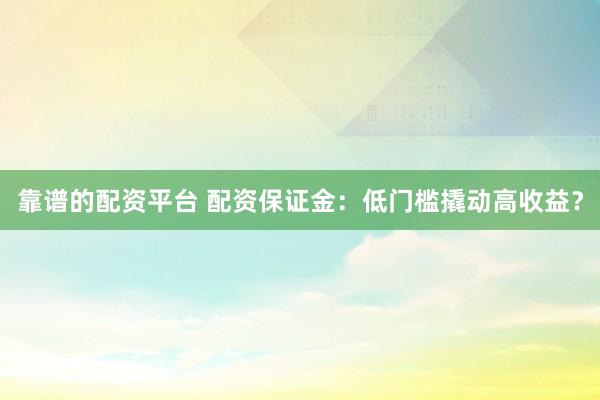 靠谱的配资平台 配资保证金：低门槛撬动高收益？