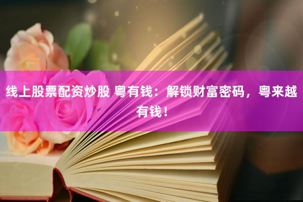 线上股票配资炒股 粤有钱：解锁财富密码，粤来越有钱！