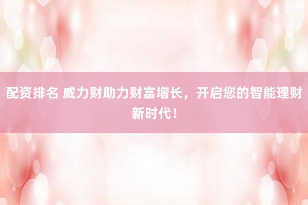 配资排名 威力财助力财富增长，开启您的智能理财新时代！