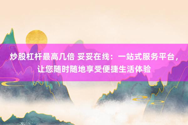 炒股杠杆最高几倍 妥妥在线：一站式服务平台，让您随时随地享受便捷生活体验