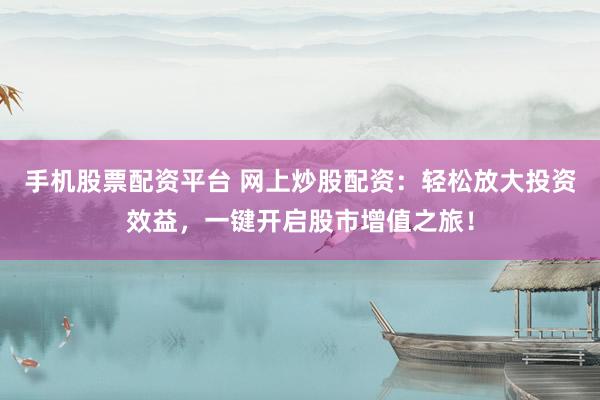 手机股票配资平台 网上炒股配资：轻松放大投资效益，一键开启股市增值之旅！