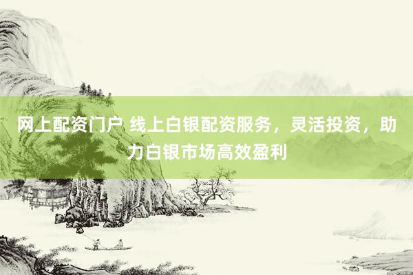 网上配资门户 线上白银配资服务，灵活投资，助力白银市场高效盈利