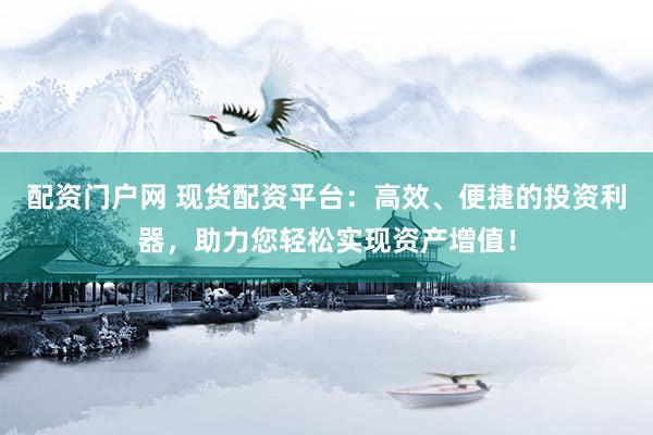 配资门户网 现货配资平台：高效、便捷的投资利器，助力您轻松实现资产增值！