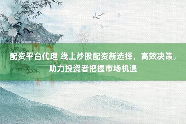 配资平台代理 线上炒股配资新选择，高效决策，助力投资者把握市场机遇