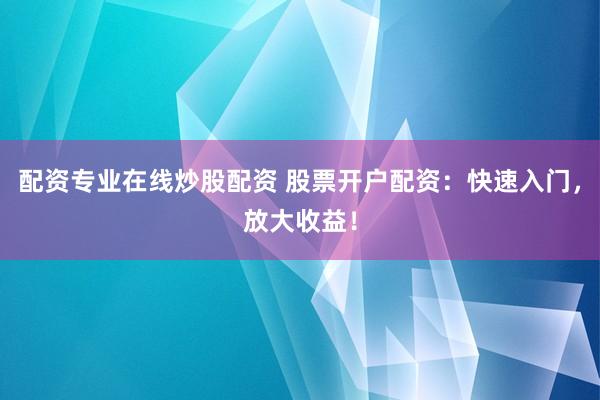 配资专业在线炒股配资 股票开户配资：快速入门，放大收益！