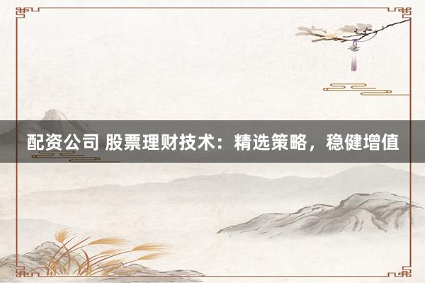 配资公司 股票理财技术：精选策略，稳健增值