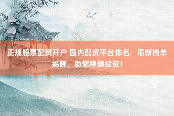 正规股票配资开户 国内配资平台排名：最新榜单揭晓，助您稳健投资！