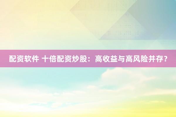 配资软件 十倍配资炒股：高收益与高风险并存？