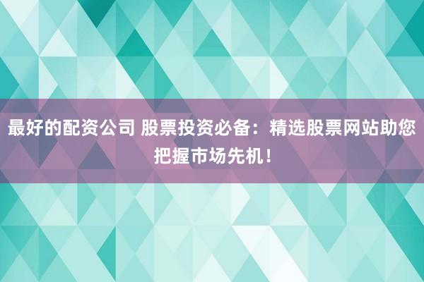 最好的配资公司 股票投资必备：精选股票网站助您把握市场先机！