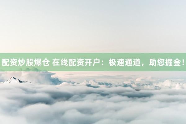 配资炒股爆仓 在线配资开户：极速通道，助您掘金！