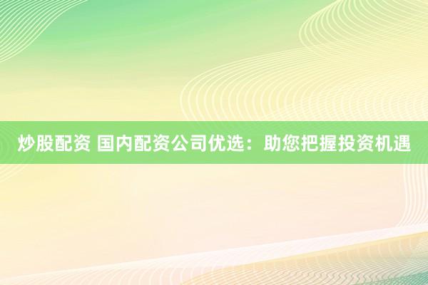 炒股配资 国内配资公司优选：助您把握投资机遇