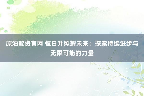 原油配资官网 恒日升照耀未来：探索持续进步与无限可能的力量