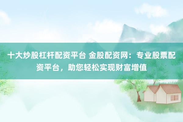 十大炒股杠杆配资平台 金股配资网：专业股票配资平台，助您轻松实现财富增值