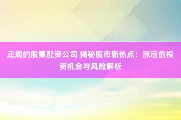 正规的股票配资公司 揭秘股市新热点：涨后的投资机会与风险解析