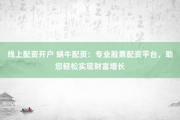 线上配资开户 蜗牛配资：专业股票配资平台，助您轻松实现财富增长