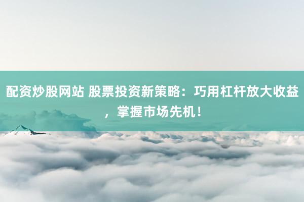 配资炒股网站 股票投资新策略：巧用杠杆放大收益，掌握市场先机！
